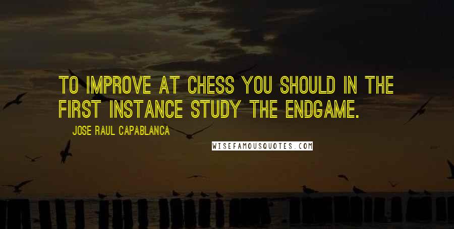 Jose Raul Capablanca Quotes: To improve at chess you should in the first instance study the endgame.