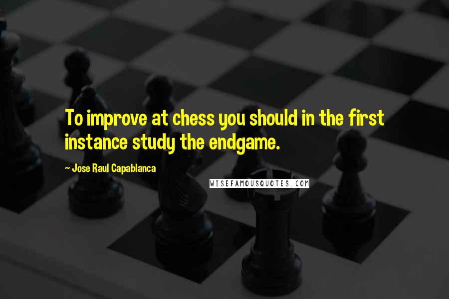 Jose Raul Capablanca Quotes: To improve at chess you should in the first instance study the endgame.