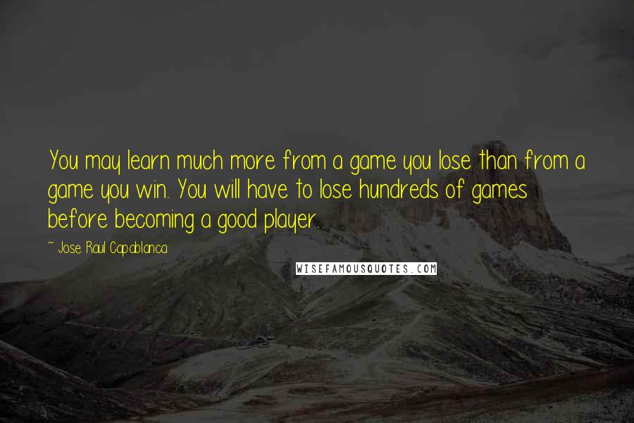 Jose Raul Capablanca Quotes: You may learn much more from a game you lose than from a game you win. You will have to lose hundreds of games before becoming a good player.