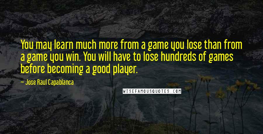 Jose Raul Capablanca Quotes: You may learn much more from a game you lose than from a game you win. You will have to lose hundreds of games before becoming a good player.