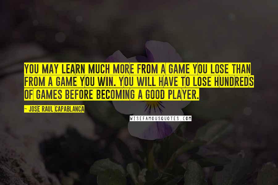 Jose Raul Capablanca Quotes: You may learn much more from a game you lose than from a game you win. You will have to lose hundreds of games before becoming a good player.