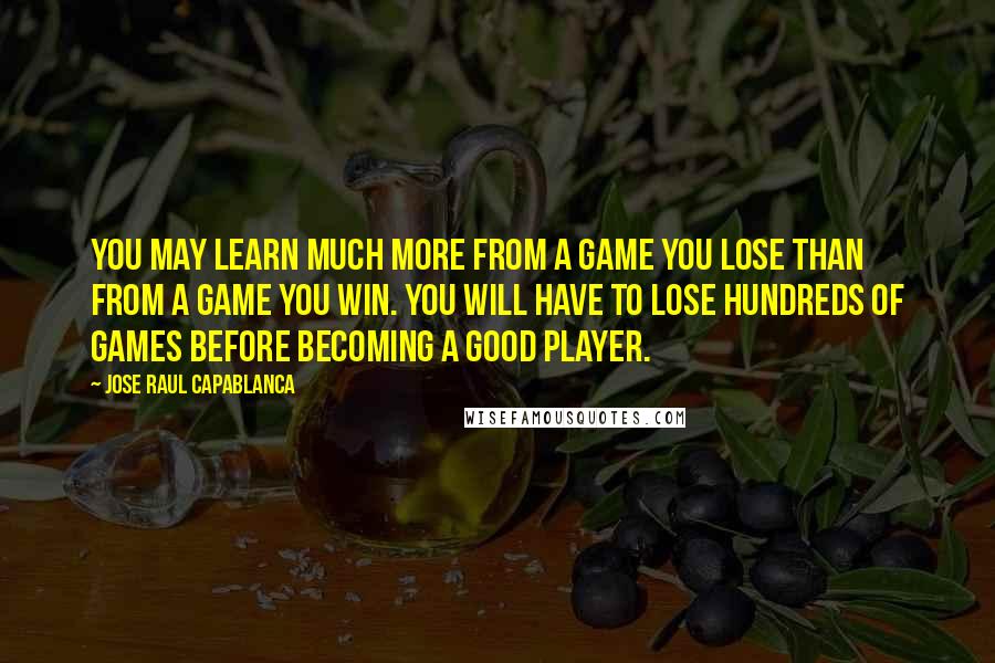 Jose Raul Capablanca Quotes: You may learn much more from a game you lose than from a game you win. You will have to lose hundreds of games before becoming a good player.