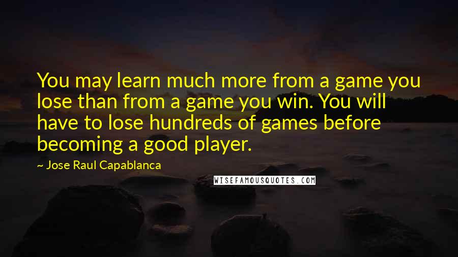 Jose Raul Capablanca Quotes: You may learn much more from a game you lose than from a game you win. You will have to lose hundreds of games before becoming a good player.