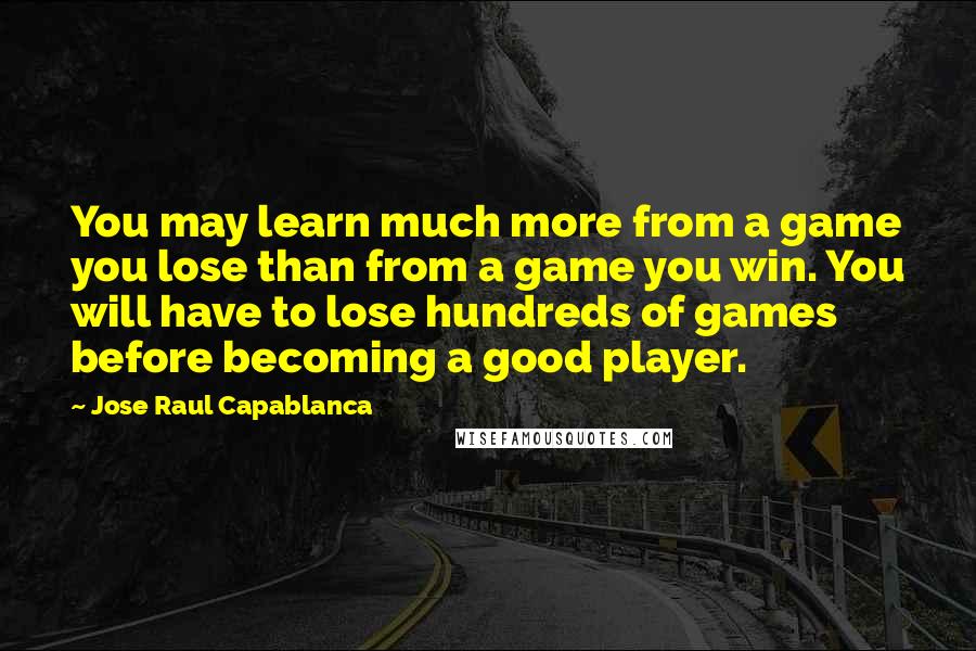 Jose Raul Capablanca Quotes: You may learn much more from a game you lose than from a game you win. You will have to lose hundreds of games before becoming a good player.