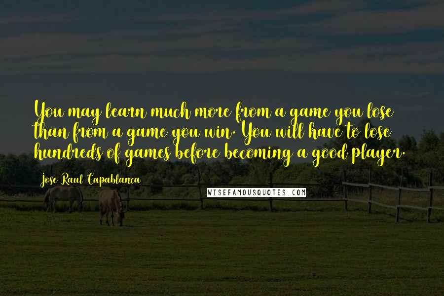 Jose Raul Capablanca Quotes: You may learn much more from a game you lose than from a game you win. You will have to lose hundreds of games before becoming a good player.