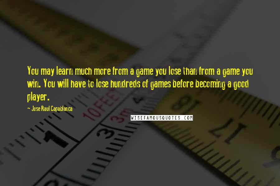 Jose Raul Capablanca Quotes: You may learn much more from a game you lose than from a game you win. You will have to lose hundreds of games before becoming a good player.