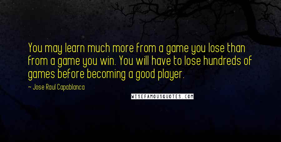 Jose Raul Capablanca Quotes: You may learn much more from a game you lose than from a game you win. You will have to lose hundreds of games before becoming a good player.