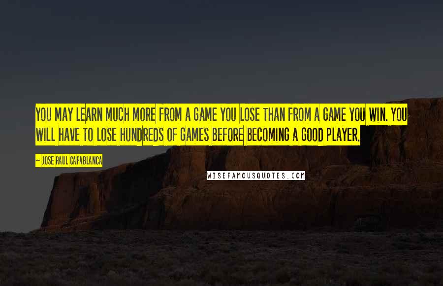 Jose Raul Capablanca Quotes: You may learn much more from a game you lose than from a game you win. You will have to lose hundreds of games before becoming a good player.