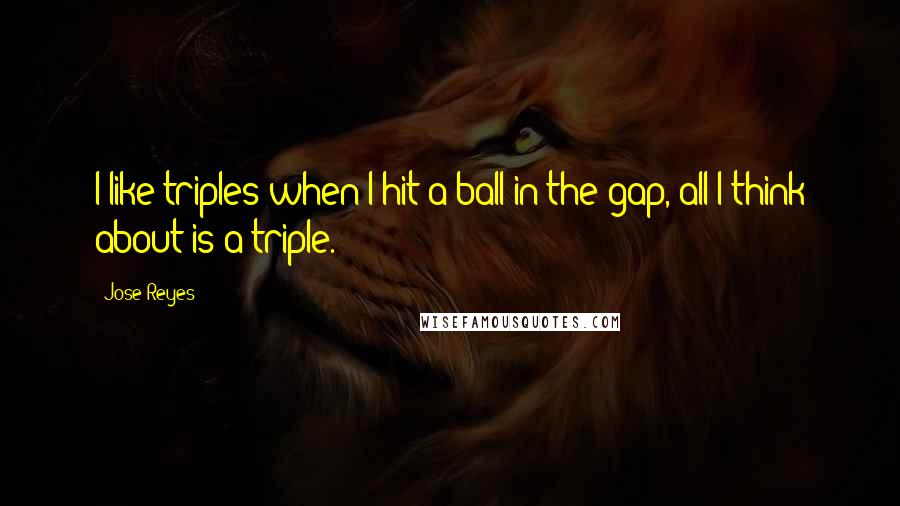 Jose Reyes Quotes: I like triples-when I hit a ball in the gap, all I think about is a triple.