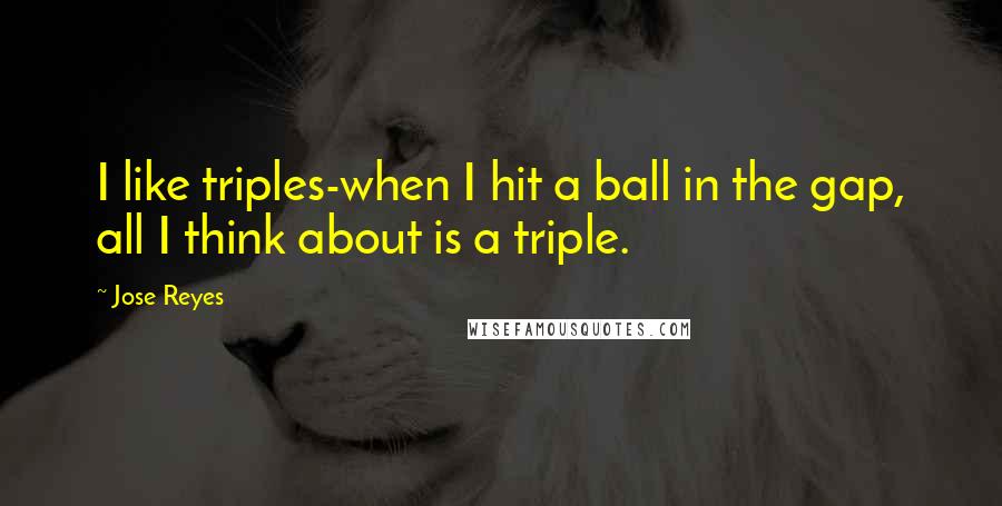 Jose Reyes Quotes: I like triples-when I hit a ball in the gap, all I think about is a triple.