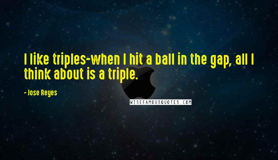 Jose Reyes Quotes: I like triples-when I hit a ball in the gap, all I think about is a triple.
