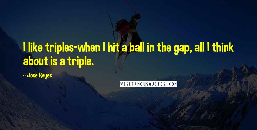 Jose Reyes Quotes: I like triples-when I hit a ball in the gap, all I think about is a triple.