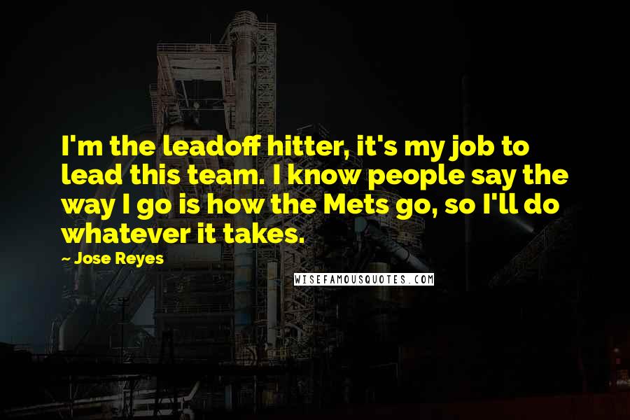 Jose Reyes Quotes: I'm the leadoff hitter, it's my job to lead this team. I know people say the way I go is how the Mets go, so I'll do whatever it takes.