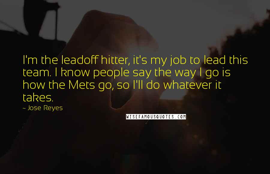 Jose Reyes Quotes: I'm the leadoff hitter, it's my job to lead this team. I know people say the way I go is how the Mets go, so I'll do whatever it takes.