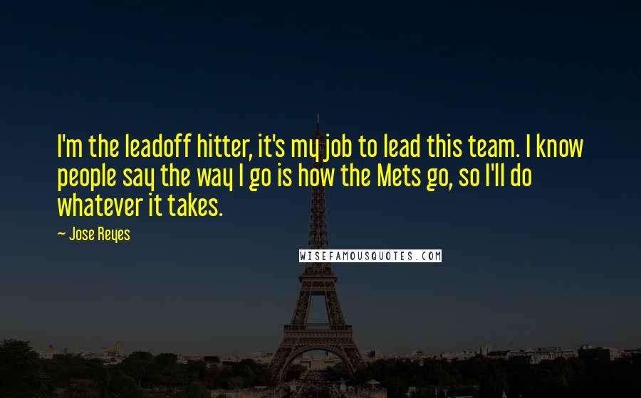 Jose Reyes Quotes: I'm the leadoff hitter, it's my job to lead this team. I know people say the way I go is how the Mets go, so I'll do whatever it takes.