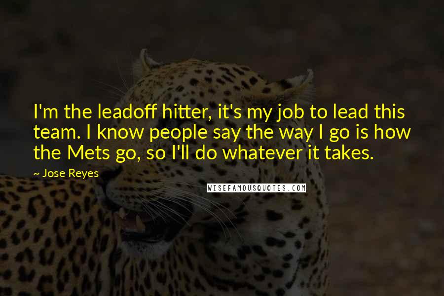 Jose Reyes Quotes: I'm the leadoff hitter, it's my job to lead this team. I know people say the way I go is how the Mets go, so I'll do whatever it takes.