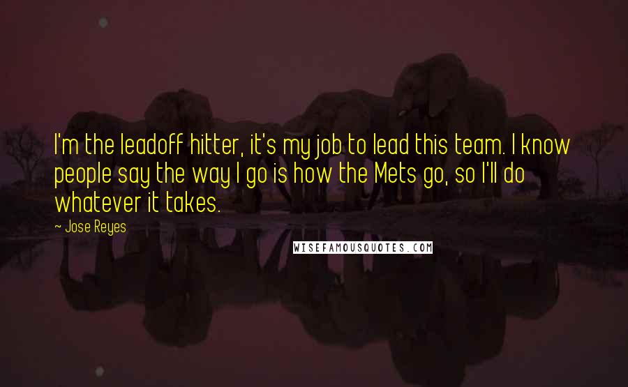 Jose Reyes Quotes: I'm the leadoff hitter, it's my job to lead this team. I know people say the way I go is how the Mets go, so I'll do whatever it takes.