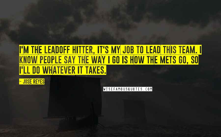 Jose Reyes Quotes: I'm the leadoff hitter, it's my job to lead this team. I know people say the way I go is how the Mets go, so I'll do whatever it takes.