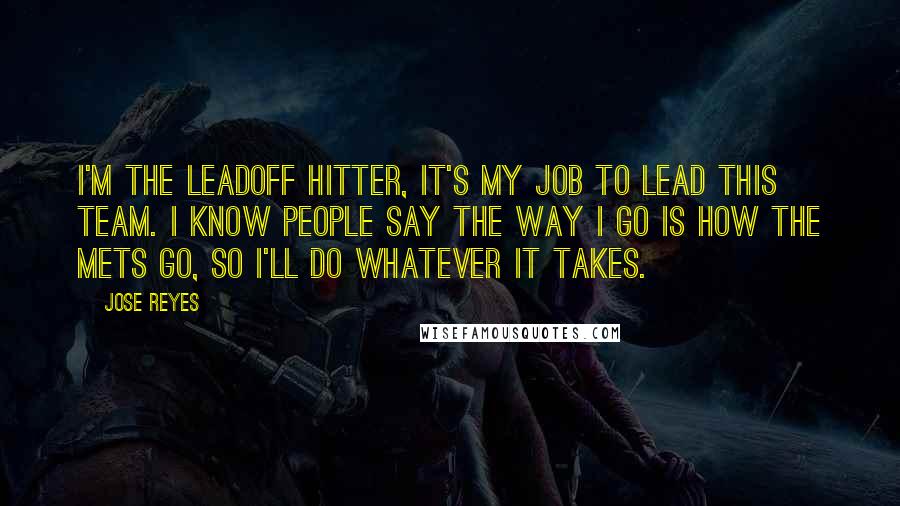 Jose Reyes Quotes: I'm the leadoff hitter, it's my job to lead this team. I know people say the way I go is how the Mets go, so I'll do whatever it takes.