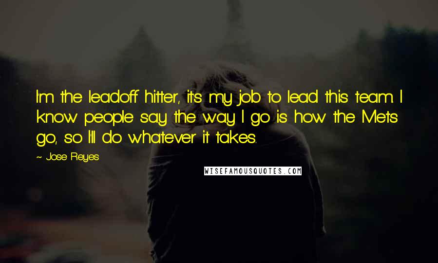 Jose Reyes Quotes: I'm the leadoff hitter, it's my job to lead this team. I know people say the way I go is how the Mets go, so I'll do whatever it takes.