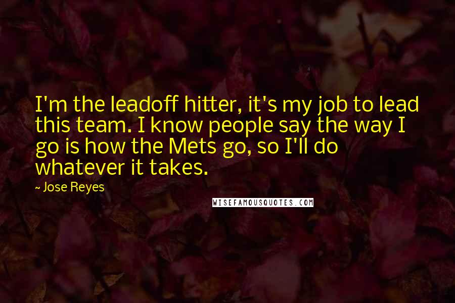 Jose Reyes Quotes: I'm the leadoff hitter, it's my job to lead this team. I know people say the way I go is how the Mets go, so I'll do whatever it takes.