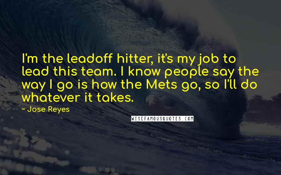 Jose Reyes Quotes: I'm the leadoff hitter, it's my job to lead this team. I know people say the way I go is how the Mets go, so I'll do whatever it takes.