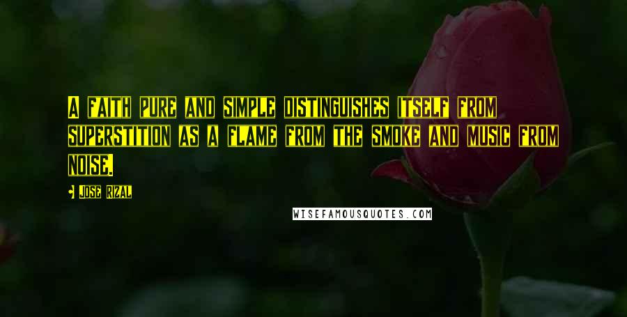 Jose Rizal Quotes: A faith pure and simple distinguishes itself from superstition as a flame from the smoke and music from noise.