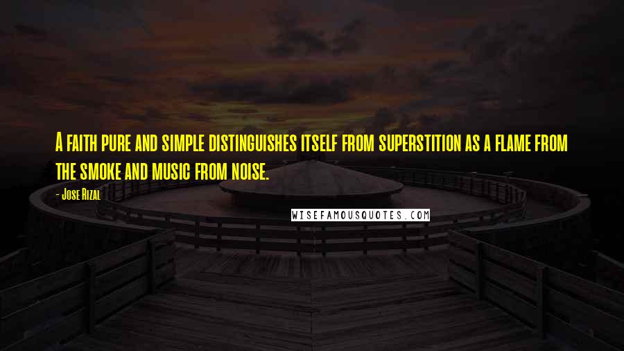 Jose Rizal Quotes: A faith pure and simple distinguishes itself from superstition as a flame from the smoke and music from noise.