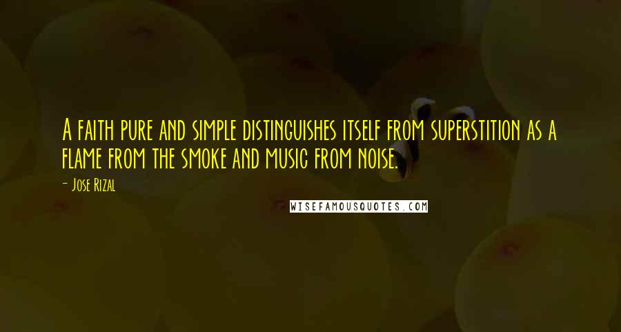 Jose Rizal Quotes: A faith pure and simple distinguishes itself from superstition as a flame from the smoke and music from noise.