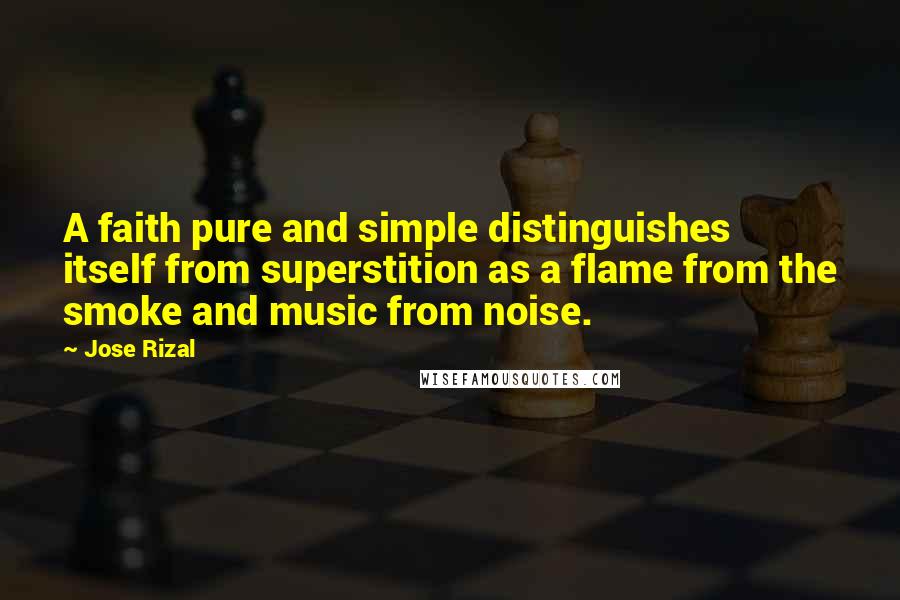 Jose Rizal Quotes: A faith pure and simple distinguishes itself from superstition as a flame from the smoke and music from noise.