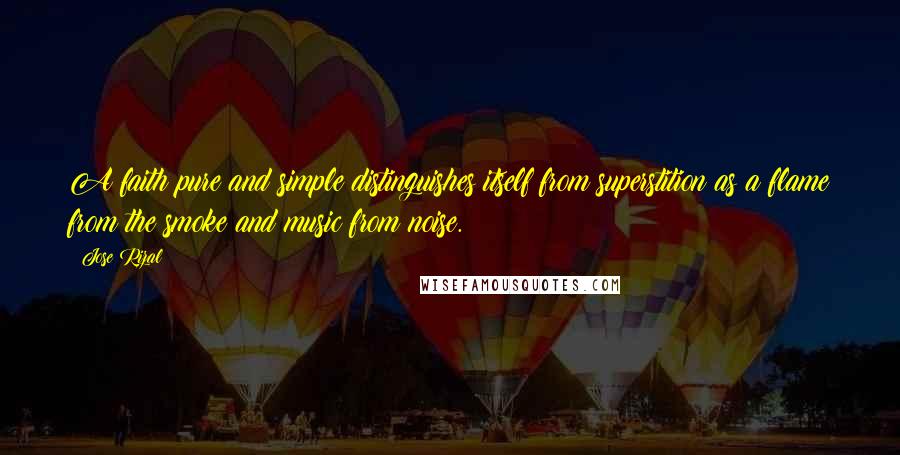 Jose Rizal Quotes: A faith pure and simple distinguishes itself from superstition as a flame from the smoke and music from noise.