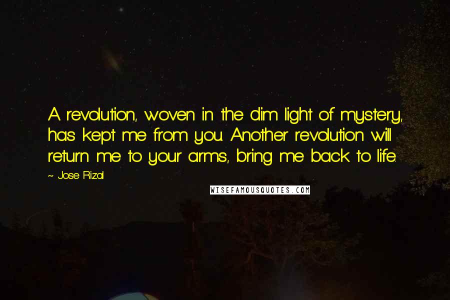 Jose Rizal Quotes: A revolution, woven in the dim light of mystery, has kept me from you. Another revolution will return me to your arms, bring me back to life.