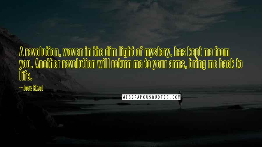 Jose Rizal Quotes: A revolution, woven in the dim light of mystery, has kept me from you. Another revolution will return me to your arms, bring me back to life.