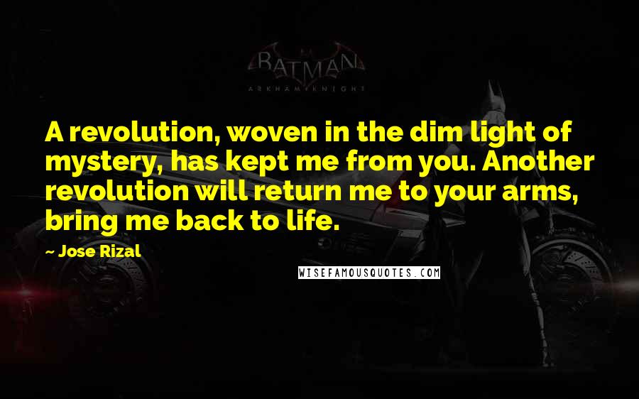 Jose Rizal Quotes: A revolution, woven in the dim light of mystery, has kept me from you. Another revolution will return me to your arms, bring me back to life.