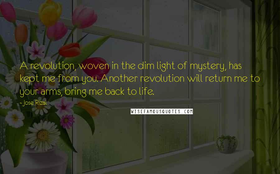 Jose Rizal Quotes: A revolution, woven in the dim light of mystery, has kept me from you. Another revolution will return me to your arms, bring me back to life.