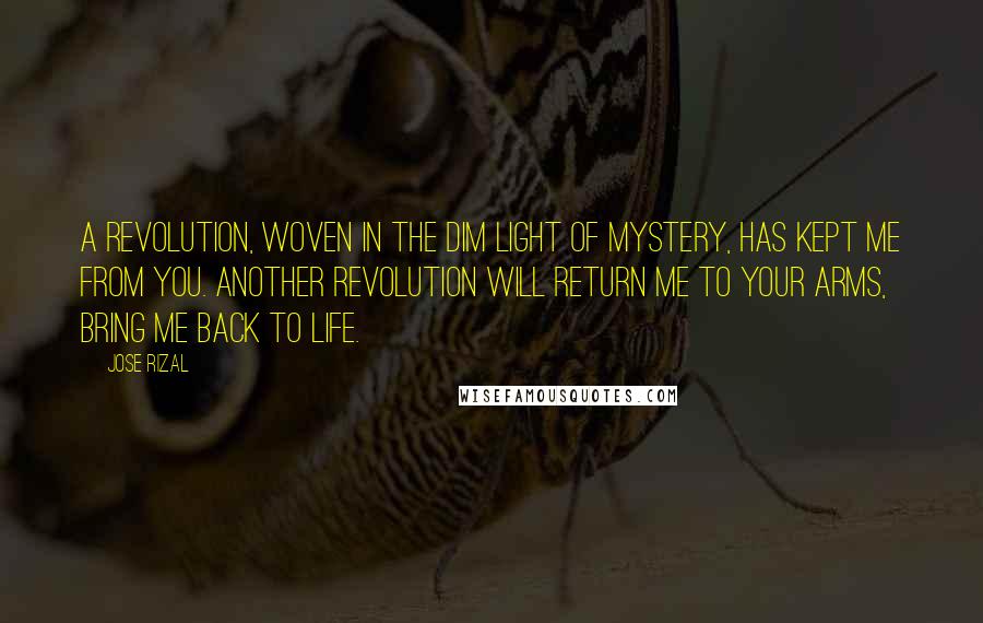 Jose Rizal Quotes: A revolution, woven in the dim light of mystery, has kept me from you. Another revolution will return me to your arms, bring me back to life.