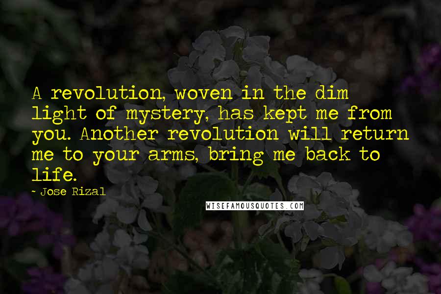 Jose Rizal Quotes: A revolution, woven in the dim light of mystery, has kept me from you. Another revolution will return me to your arms, bring me back to life.