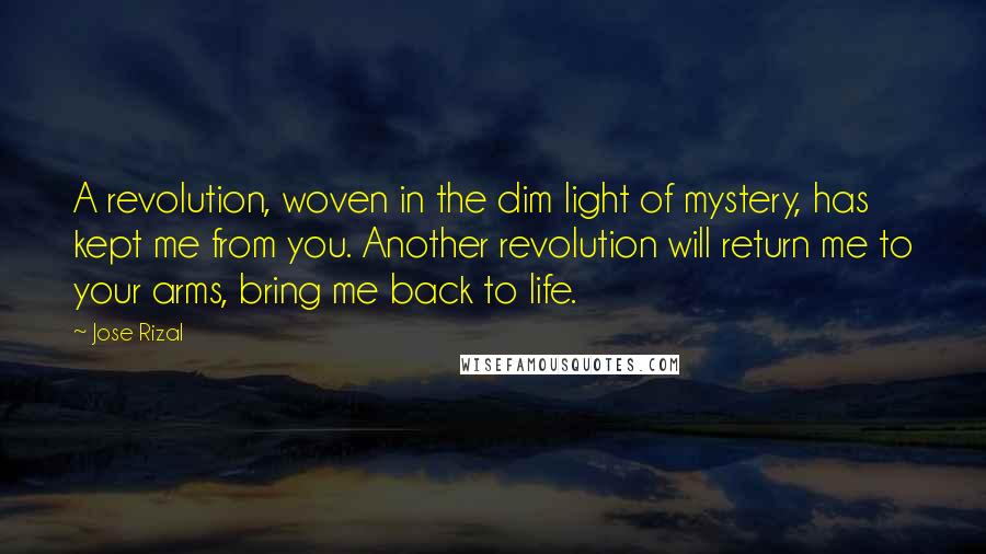 Jose Rizal Quotes: A revolution, woven in the dim light of mystery, has kept me from you. Another revolution will return me to your arms, bring me back to life.