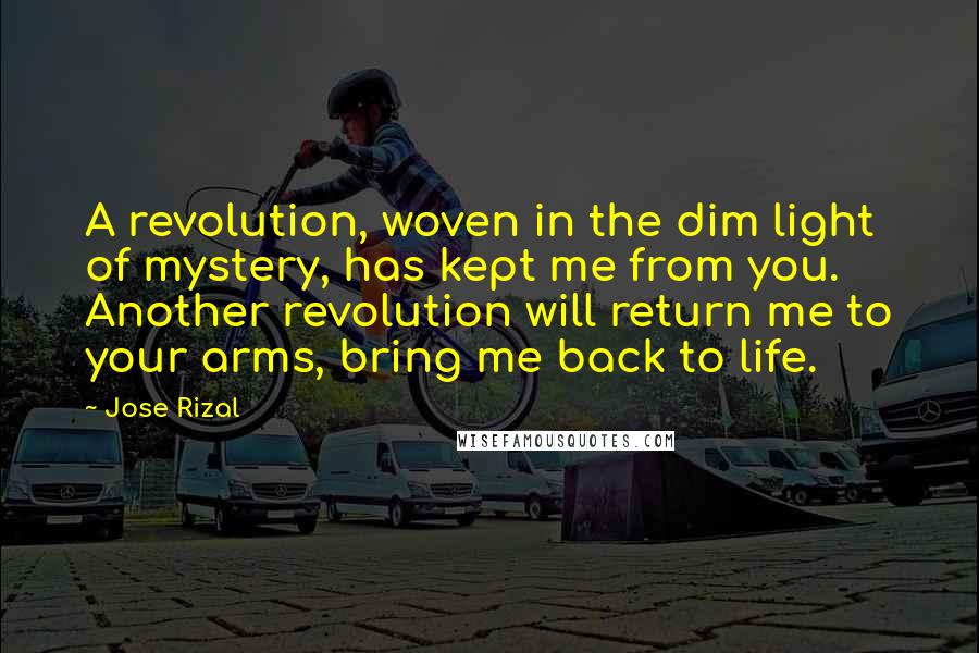 Jose Rizal Quotes: A revolution, woven in the dim light of mystery, has kept me from you. Another revolution will return me to your arms, bring me back to life.