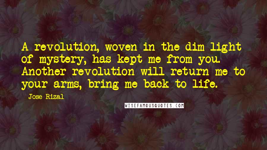 Jose Rizal Quotes: A revolution, woven in the dim light of mystery, has kept me from you. Another revolution will return me to your arms, bring me back to life.