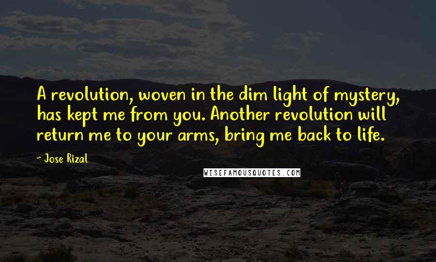 Jose Rizal Quotes: A revolution, woven in the dim light of mystery, has kept me from you. Another revolution will return me to your arms, bring me back to life.