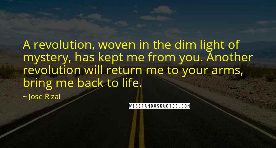 Jose Rizal Quotes: A revolution, woven in the dim light of mystery, has kept me from you. Another revolution will return me to your arms, bring me back to life.