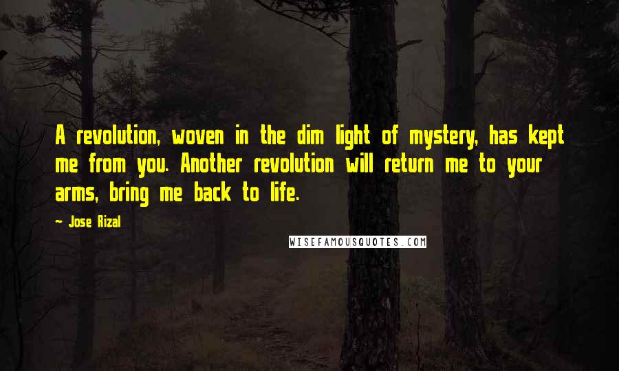 Jose Rizal Quotes: A revolution, woven in the dim light of mystery, has kept me from you. Another revolution will return me to your arms, bring me back to life.