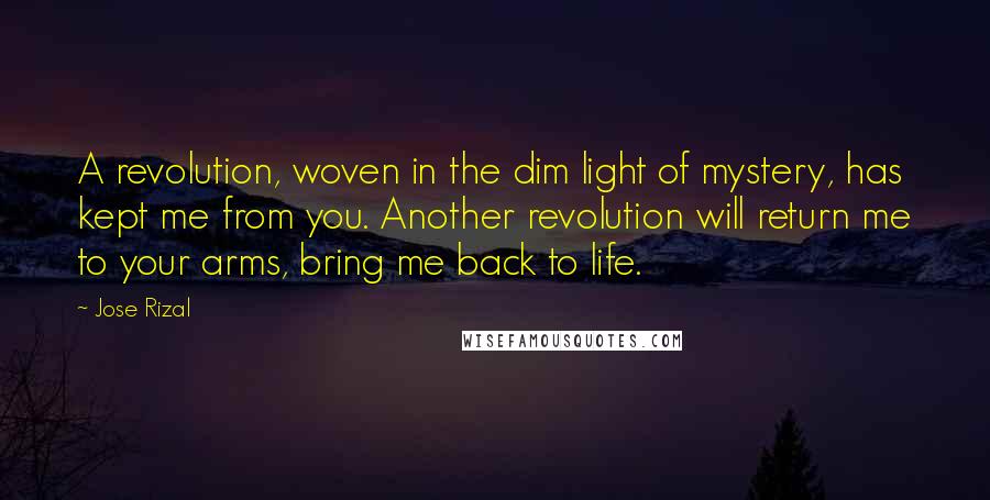 Jose Rizal Quotes: A revolution, woven in the dim light of mystery, has kept me from you. Another revolution will return me to your arms, bring me back to life.
