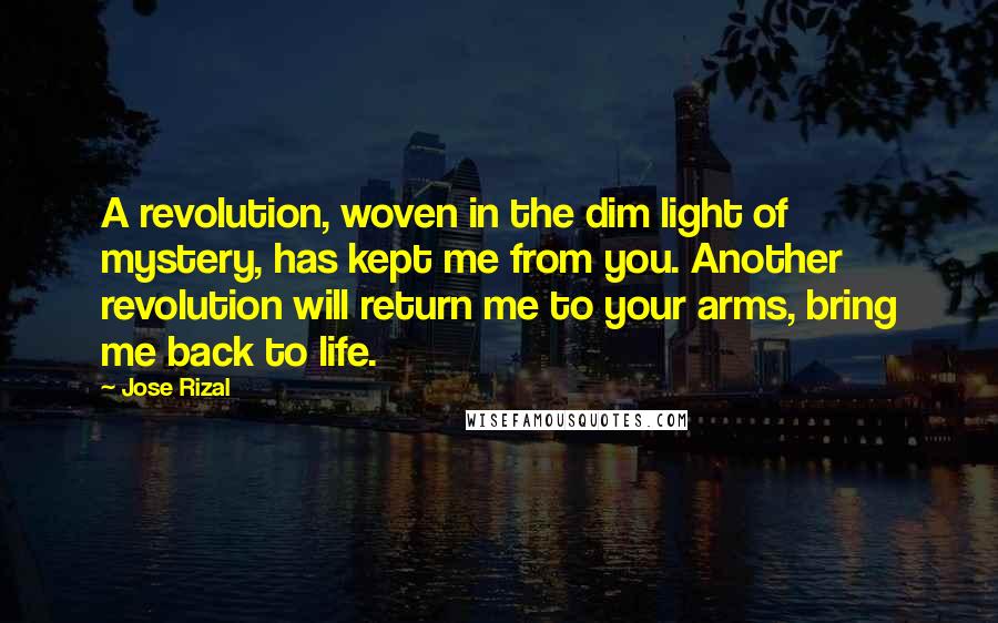 Jose Rizal Quotes: A revolution, woven in the dim light of mystery, has kept me from you. Another revolution will return me to your arms, bring me back to life.