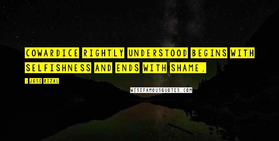 Jose Rizal Quotes: Cowardice rightly understood begins with selfishness and ends with shame.