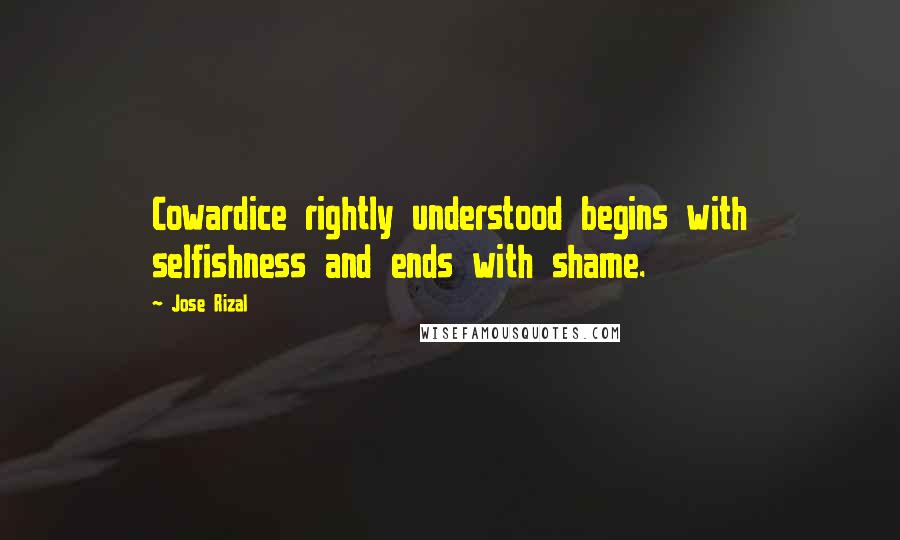 Jose Rizal Quotes: Cowardice rightly understood begins with selfishness and ends with shame.