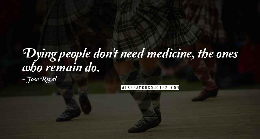 Jose Rizal Quotes: Dying people don't need medicine, the ones who remain do.