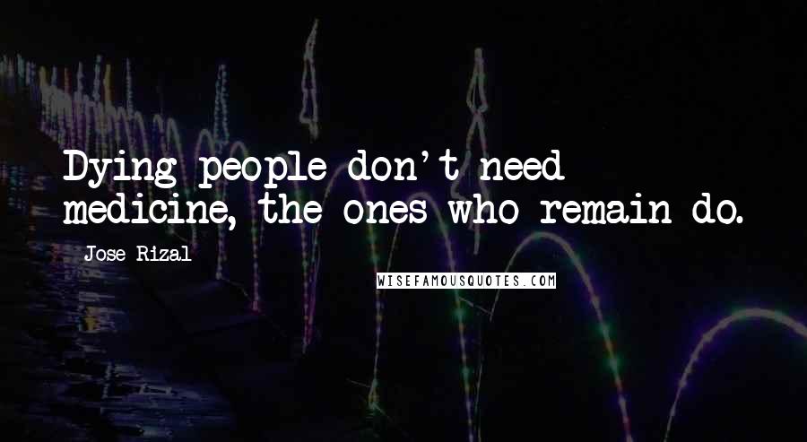 Jose Rizal Quotes: Dying people don't need medicine, the ones who remain do.