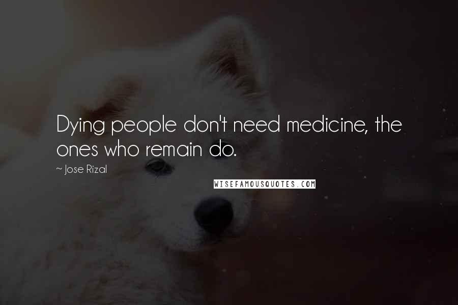 Jose Rizal Quotes: Dying people don't need medicine, the ones who remain do.